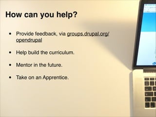 How can you help?!
• Provide feedback, via groups.drupal.org/
opendrupal "
"
• Help build the curriculum."
"
• Mentor in the future."
"
• Take on an Apprentice.
 