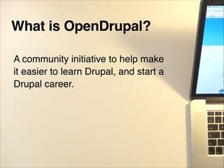 What is OpenDrupal?
A community initiative to help make
it easier to learn Drupal, and start a
Drupal career.
 