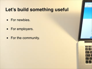 Let’s build something useful!
"
• For newbies."
"
• For employers."
"
• For the community.
 