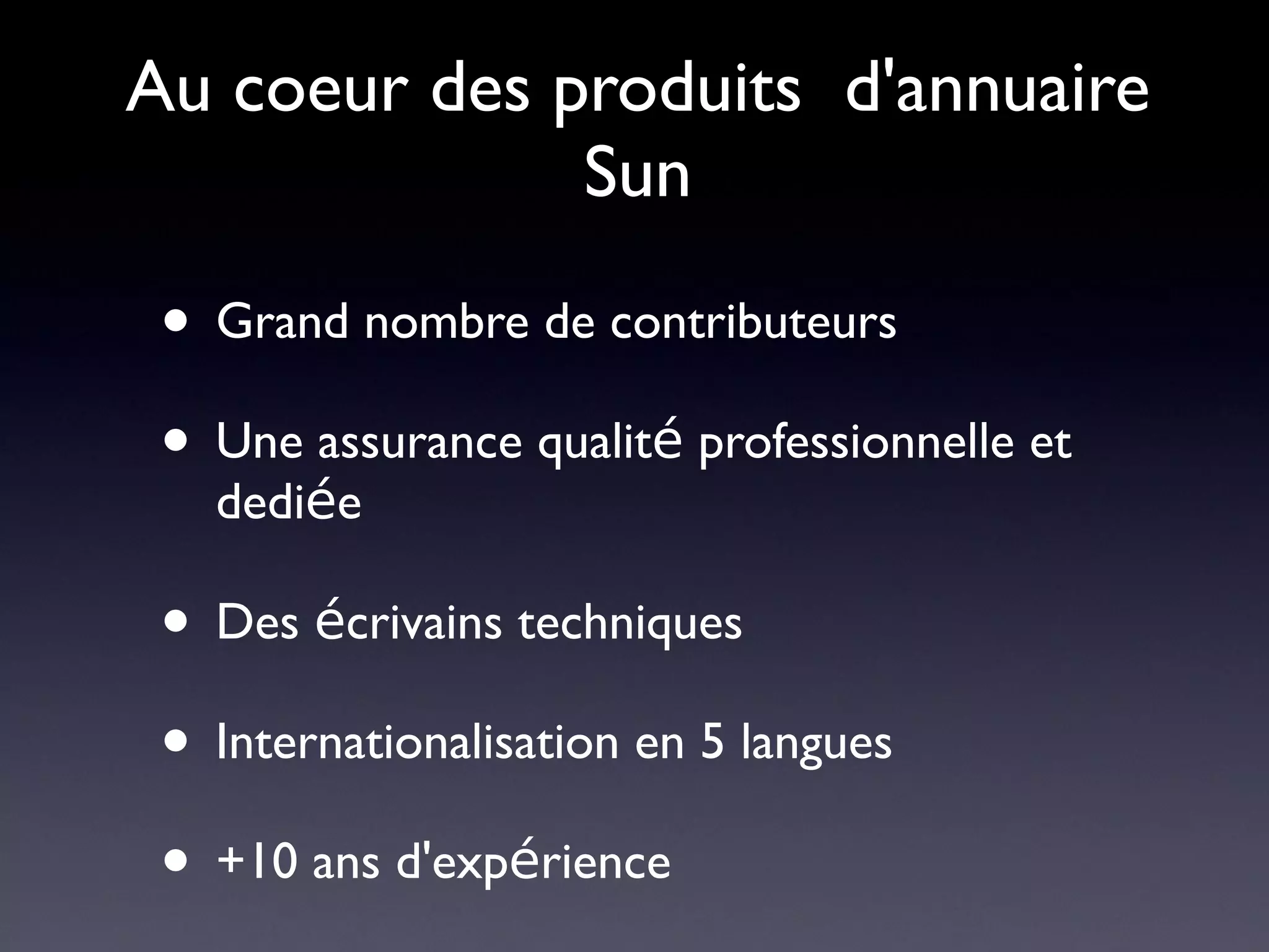 Au coeur des produits d'annuaire
              Sun

 • Grand nombre de contributeurs
 • Une assurance qualité professionnelle et
   dediée

 • Des écrivains techniques
 • Internationalisation en 5 langues
 • +10 ans d'expérience
 