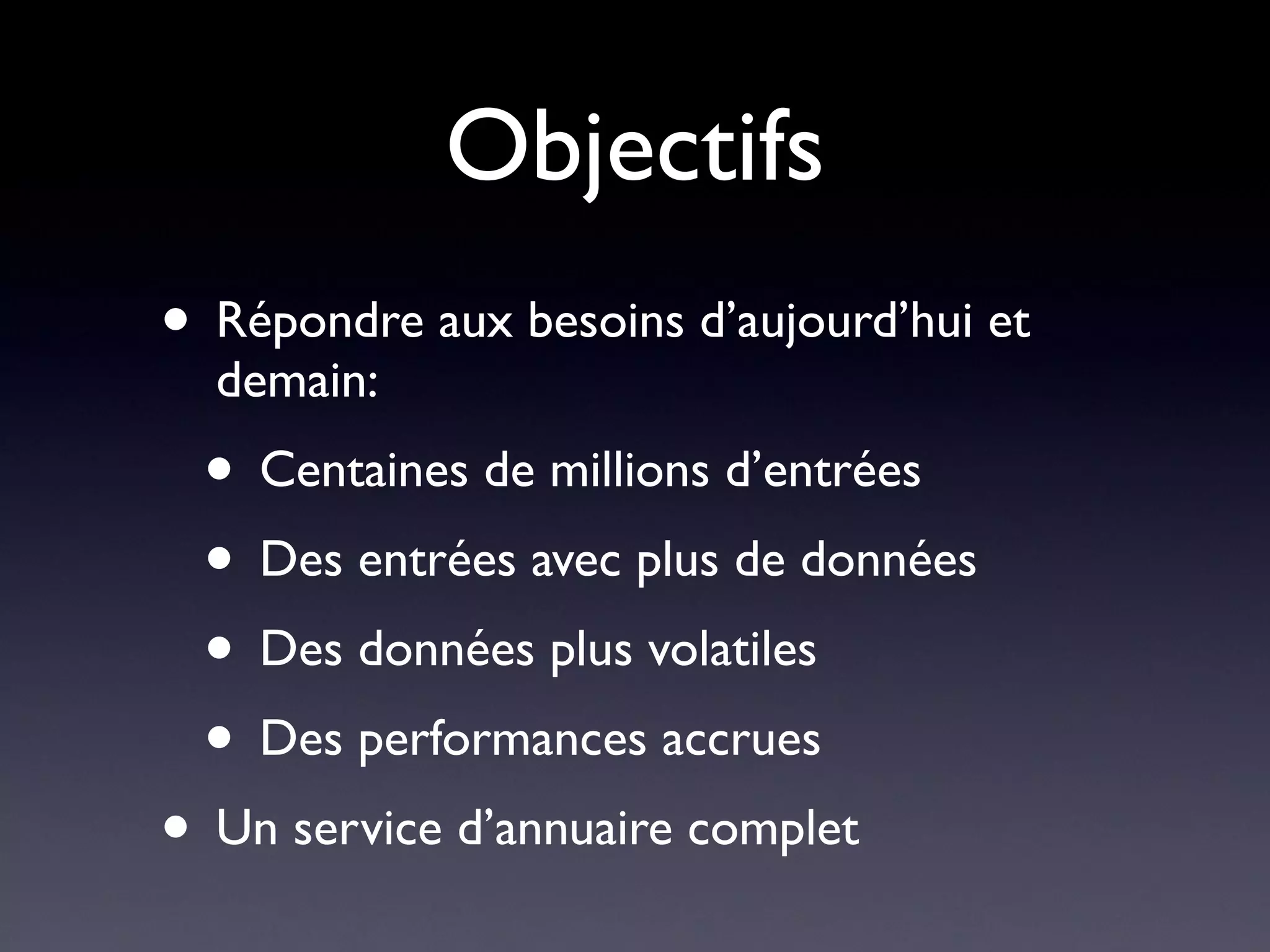 Objectifs
• Répondre aux besoins d’aujourd’hui et
  demain:
 • Centaines de millions d’entrées
 • Des entrées avec plus de données
 • Des données plus volatiles
 • Des performances accrues
• Un service d’annuaire complet
 