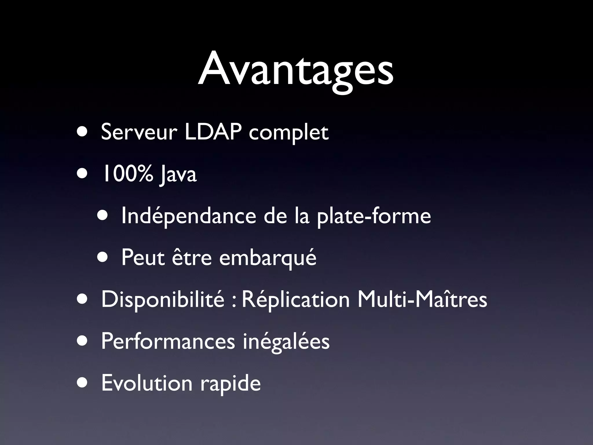 Avantages
• Serveur LDAP complet
• 100% Java
 • Indépendance de la plate-forme
 • Peut être embarqué
• Disponibilité : Réplication Multi-Maîtres
• Performances inégalées
• Evolution rapide
 