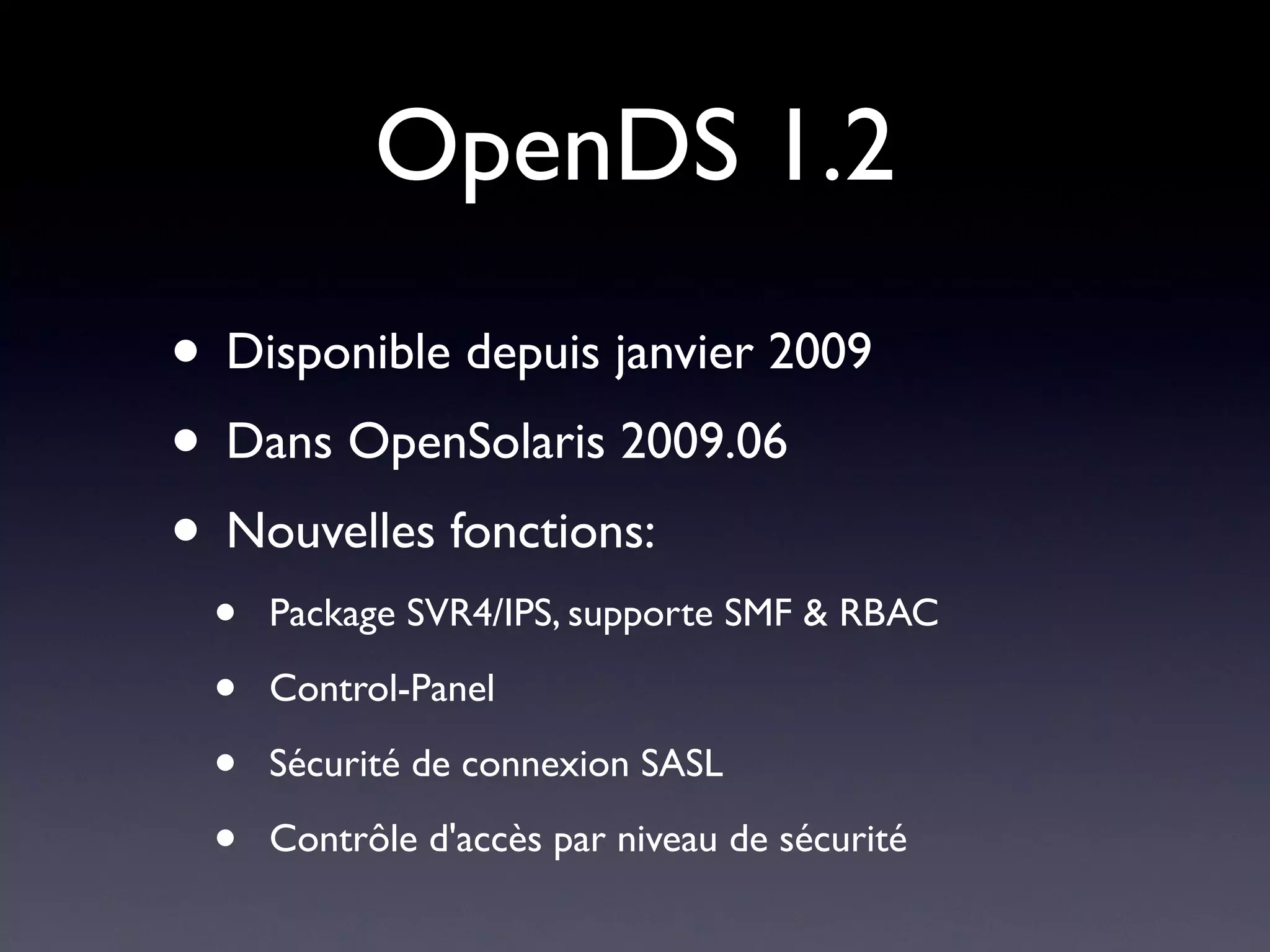 OpenDS 1.2
• Disponible depuis janvier 2009
• Dans OpenSolaris 2009.06
• Nouvelles fonctions:
 •   Package SVR4/IPS, supporte SMF & RBAC

 •   Control-Panel

 •   Sécurité de connexion SASL

 •   Contrôle d'accès par niveau de sécurité
 