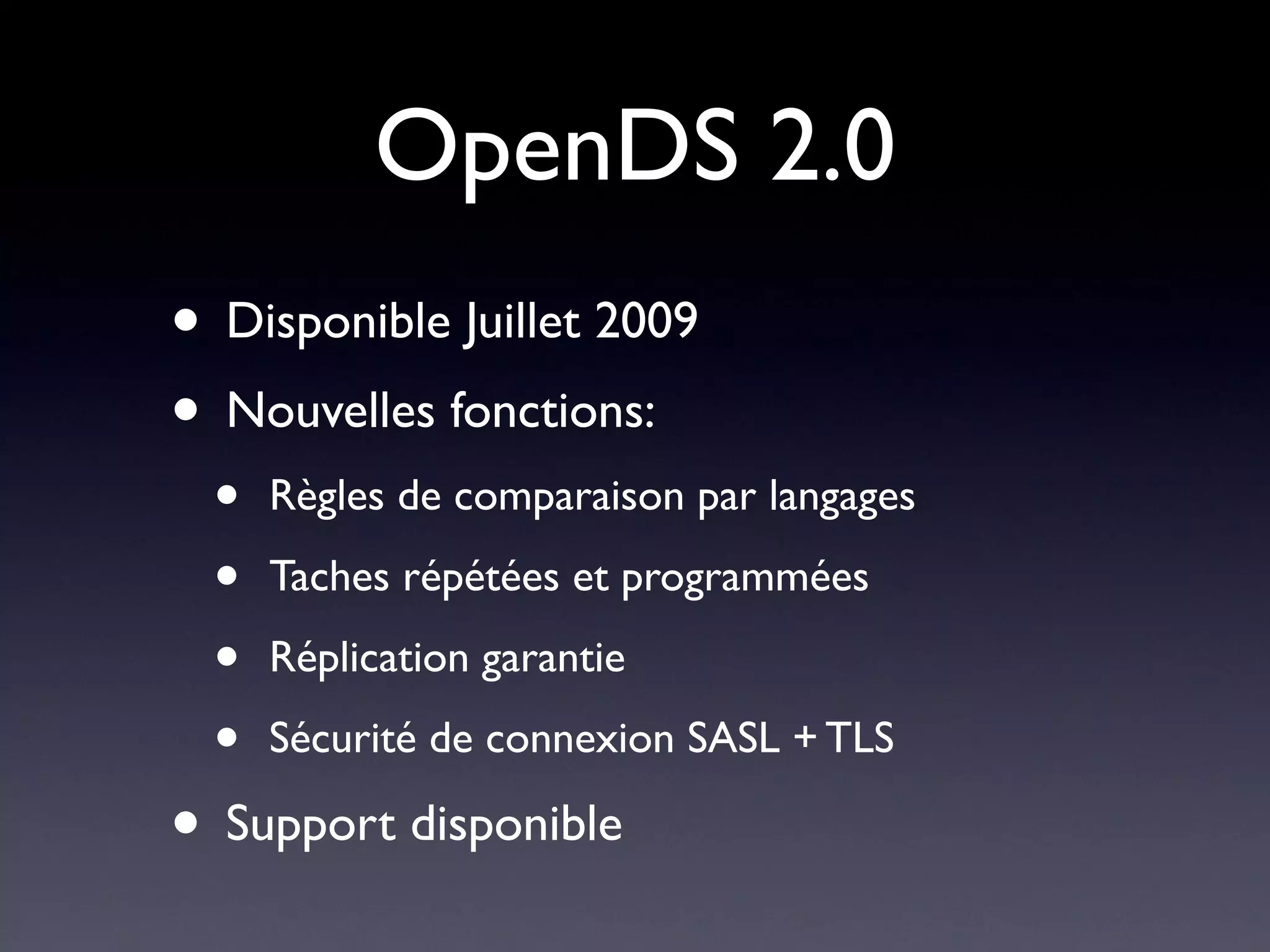 OpenDS 2.0
• Disponible Juillet 2009
• Nouvelles fonctions:
  •   Règles de comparaison par langages

  •   Taches répétées et programmées

  •   Réplication garantie

  •   Sécurité de connexion SASL + TLS

• Support disponible
 