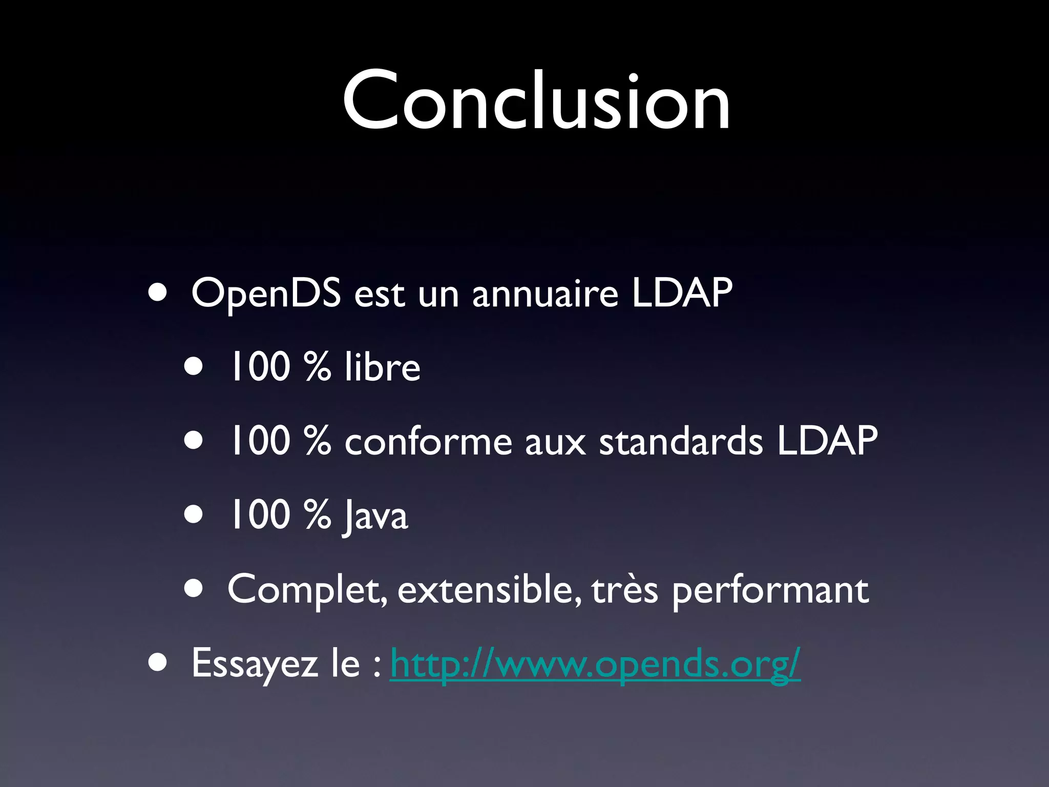 Conclusion

• OpenDS est un annuaire LDAP
 • 100 % libre
 • 100 % conforme aux standards LDAP
 • 100 % Java
 • Complet, extensible, très performant
• Essayez le : http://www.opends.org/
 