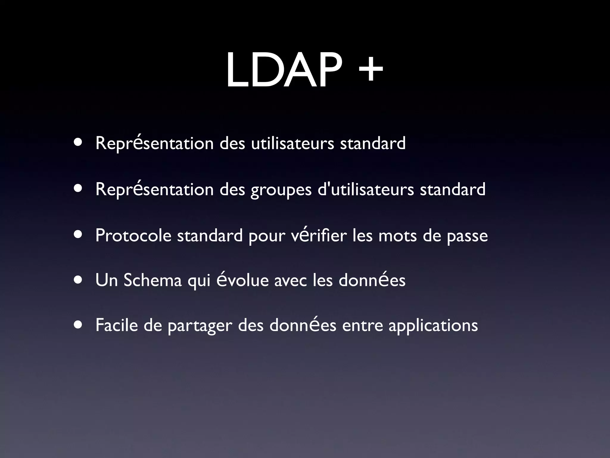 LDAP +
•   Représentation des utilisateurs standard

•   Représentation des groupes d'utilisateurs standard

•   Protocole standard pour vérifer les mots de passe

•   Un Schema qui évolue avec les données

•   Facile de partager des données entre applications
 