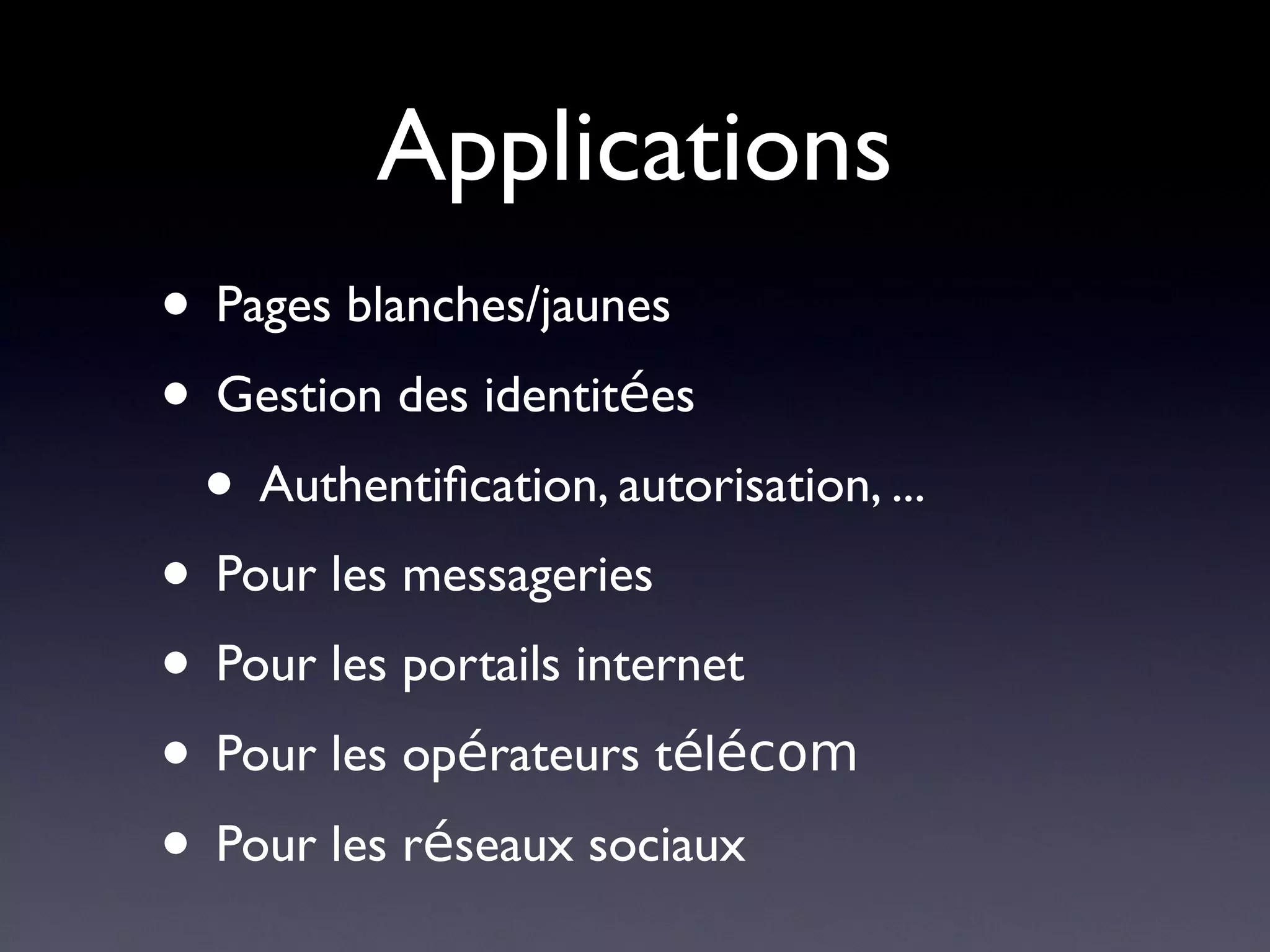 Applications
• Pages blanches/jaunes
• Gestion des identitées
 • Authentifcation, autorisation, ...
• Pour les messageries
• Pour les portails internet
• Pour les opérateurs télécom
• Pour les réseaux sociaux
 