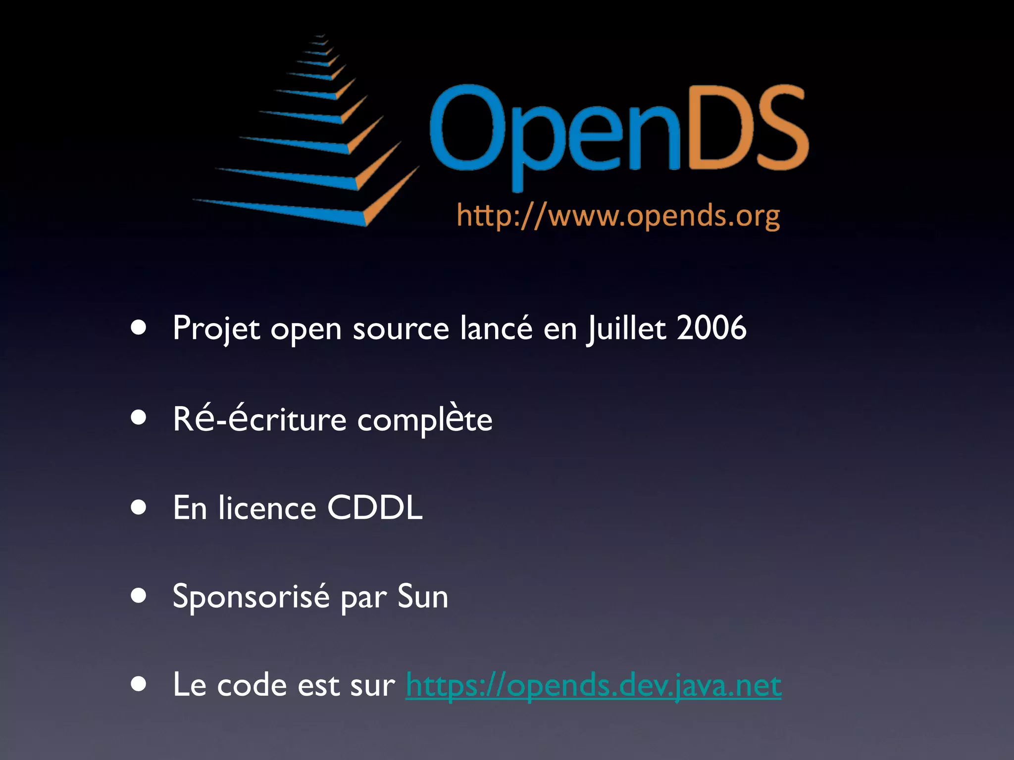 •   Projet open source lancé en Juillet 2006

•   Ré-écriture complète

•   En licence CDDL

•   Sponsorisé par Sun

•   Le code est sur https://opends.dev.java.net
 