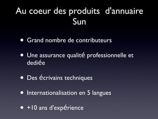 Au coeur des produits d'annuaire
              Sun

 • Grand nombre de contributeurs
 • Une assurance qualité professionnelle et
   dediée

 • Des écrivains techniques
 • Internationalisation en 5 langues
 • +10 ans d'expérience
 