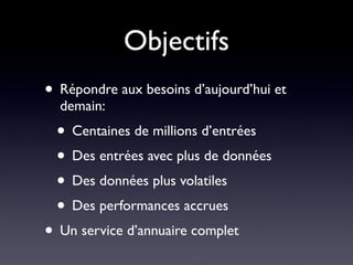 Objectifs
• Répondre aux besoins d’aujourd’hui et
  demain:
 • Centaines de millions d’entrées
 • Des entrées avec plus de données
 • Des données plus volatiles
 • Des performances accrues
• Un service d’annuaire complet
 