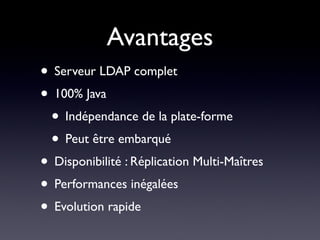 Avantages
• Serveur LDAP complet
• 100% Java
 • Indépendance de la plate-forme
 • Peut être embarqué
• Disponibilité : Réplication Multi-Maîtres
• Performances inégalées
• Evolution rapide
 