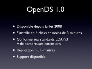 OpenDS 1.0

• Disponible depuis Juillet 2008
• S’installe en 6 clicks et moins de 3 minutes
• Conforme aux standards LDAPv3
  + de nombreuses extensions
• Réplication multi-maîtres
• Support disponible
 
