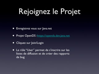Rejoignez le Projet

•   Enregistrez vous sur Java.net

•   Projet OpenDS :https://opends.dev.java.net

•   Cliquez sur Join/Login

•   Le rôle “User” permet de s’inscrire sur les
    listes de diffusion et de créer des rapports
    de bug
 