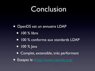 Conclusion

• OpenDS est un annuaire LDAP
 • 100 % libre
 • 100 % conforme aux standards LDAP
 • 100 % Java
 • Complet, extensible, très performant
• Essayez le : http://www.opends.org/
 