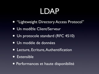 LDAP
• “Lightweight Directory Access Protocol”
• Un modèle Client/Serveur
• Un protocole standard (RFC 4510)
• Un modèle de données
• Lecture, Ecriture, Authentifcation
• Extensible
• Performances et haute disponibilité
 