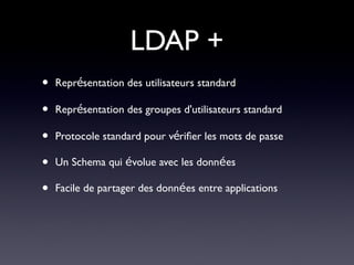LDAP +
•   Représentation des utilisateurs standard

•   Représentation des groupes d'utilisateurs standard

•   Protocole standard pour vérifer les mots de passe

•   Un Schema qui évolue avec les données

•   Facile de partager des données entre applications
 