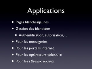 Applications
• Pages blanches/jaunes
• Gestion des identitées
 • Authentifcation, autorisation, ...
• Pour les messageries
• Pour les portails internet
• Pour les opérateurs télécom
• Pour les réseaux sociaux
 