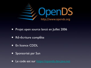 •   Projet open source lancé en Juillet 2006

•   Ré-écriture complète

•   En licence CDDL

•   Sponsorisé par Sun

•   Le code est sur https://opends.dev.java.net
 
