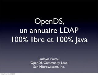 OpenDS,
                   un annuaire LDAP
                 100% libre et 100% Java

                                Ludovic Poitou
                            OpenDS Community Lead
                             Sun Microsystems, Inc.
Friday, December 12, 2008                             1
 