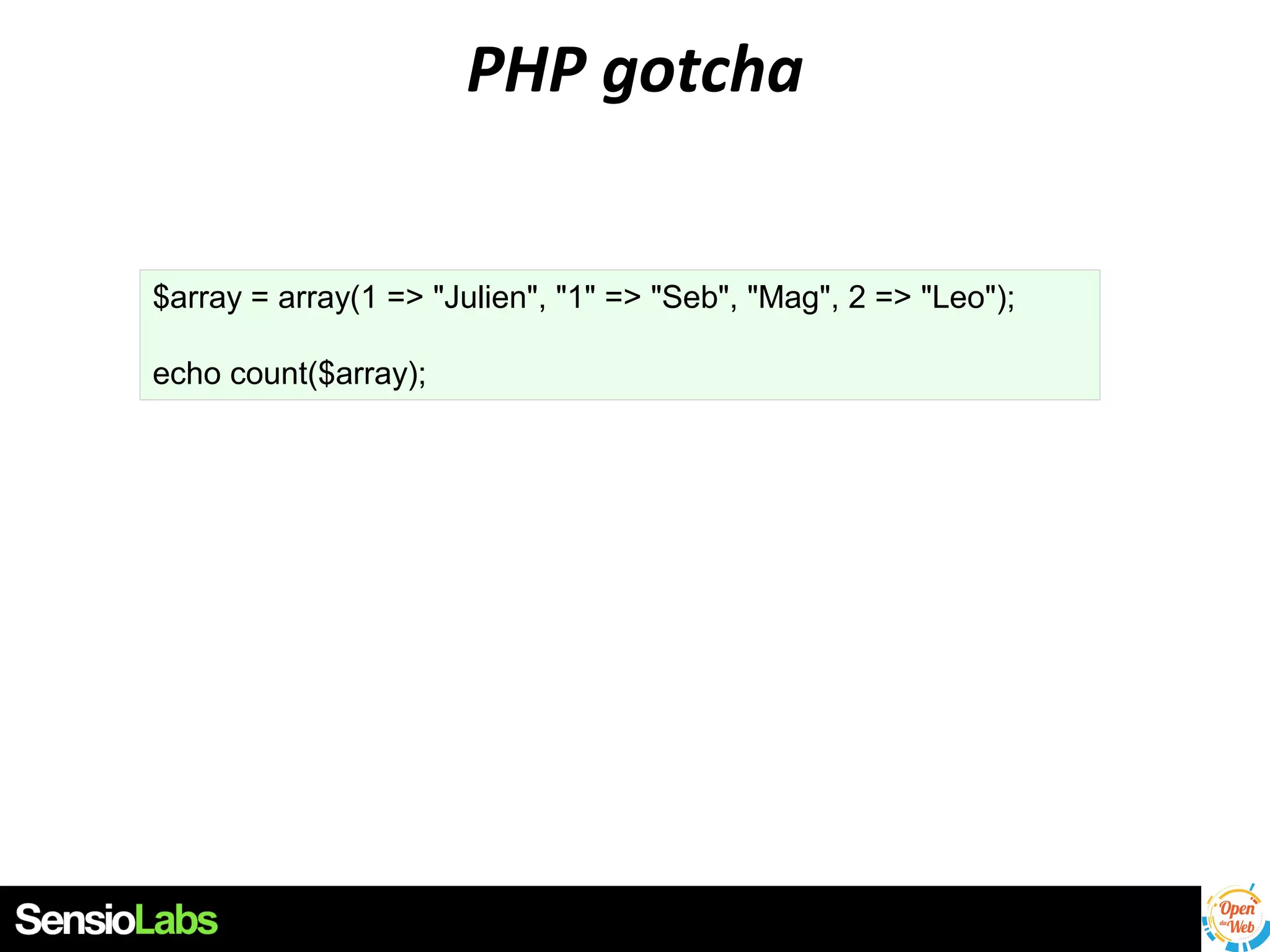 PHP gotcha
$array = array(1 => "Julien", "1" => "Seb", "Mag", 2 => "Leo");
echo count($array);

 
