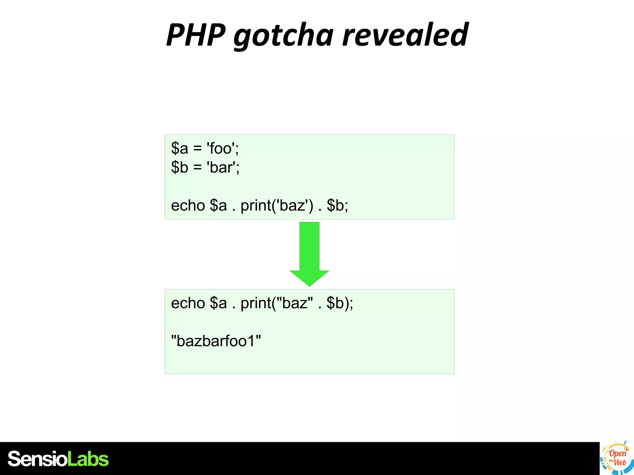 PHP gotcha revealed
$a = 'foo';
$b = 'bar';
echo $a . print('baz') . $b;

echo $a . print("baz" . $b);
"bazbarfoo1"

 