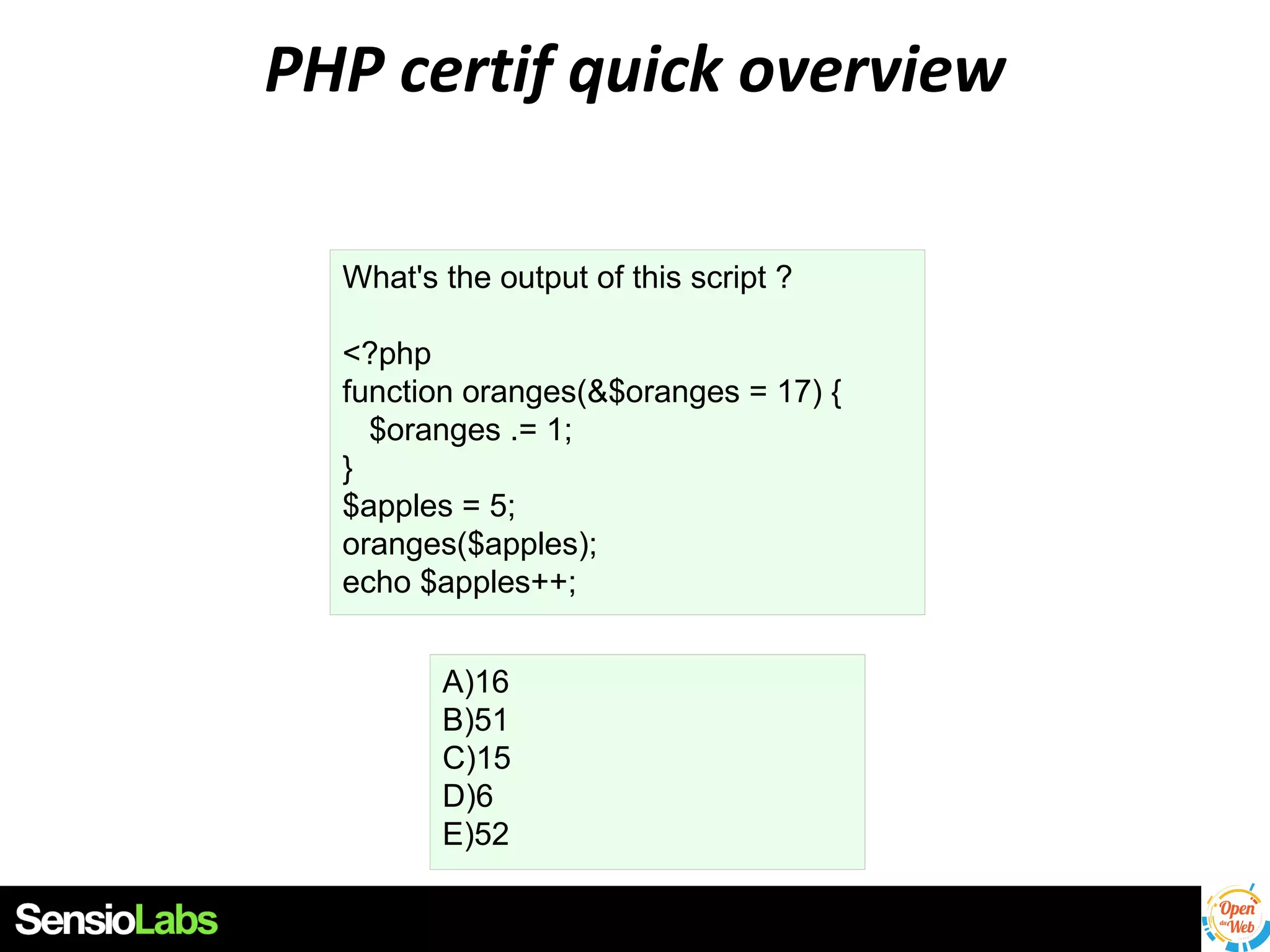 PHP certif quick overview
What's the output of this script ?
<?php
function oranges(&$oranges = 17) {
$oranges .= 1;
}
$apples = 5;
oranges($apples);
echo $apples++;
A)16
B)51
C)15
D)6
E)52

 