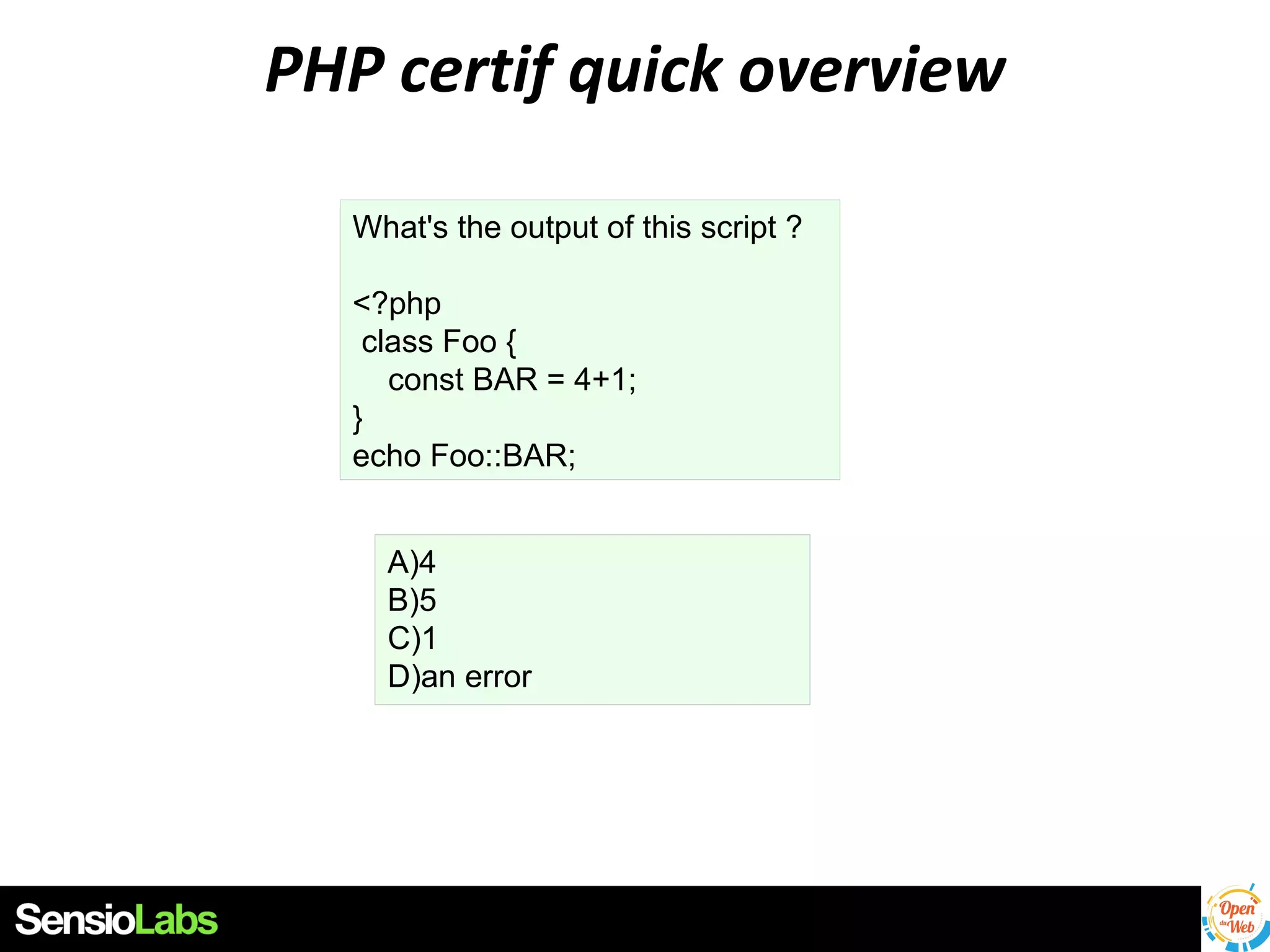 PHP certif quick overview
What's the output of this script ?
<?php
class Foo {
const BAR = 4+1;
}
echo Foo::BAR;
A)4
B)5
C)1
D)an error

 