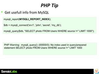 PHP Tip
 Get usefull info from MySQL
mysqli_report(MYSQLI_REPORT_INDEX);
$db = mysqli_connect('srv1', 'john', 'secret', 'my_db');
mysqli_query($db, "SELECT photo FROM Users WHERE source !='' LIMIT 1000");

PHP Warning: mysqli_query(): (00000/0): No index used in query/prepared
statement SELECT photo FROM Users WHERE source !='' LIMIT 1000

 