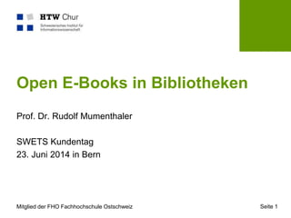Mitglied der FHO Fachhochschule Ostschweiz Seite 1
Open E-Books in Bibliotheken
Prof. Dr. Rudolf Mumenthaler
SWETS Kundentag
23. Juni 2014 in Bern
 