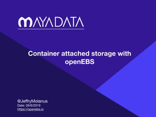 Container attached storage with
openEBS
@JeﬀryMolanus

Date: 26/6/2019

https://openebs.io
 