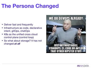 The Persona Changed
• Deliver fast and frequently

• Infrastructure as code, declarative
intent, gitOps, chatOps

• K8s as the uniﬁed cross cloud
control plane (control loop)

• So what about storage? It has not
changed at all
 
