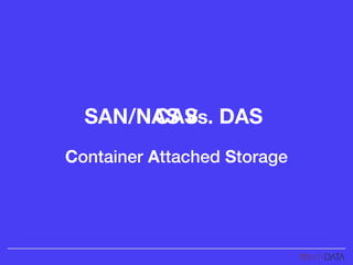 SAN/NAS Vs. DASCAS
Container Attached Storage
 