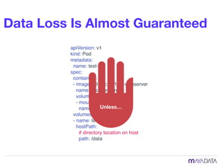 Data Loss Is Almost Guaranteed
apiVersion: v1
kind: Pod
metadata:
name: test-pd
spec:
containers:
- image: k8s.gcr.io/test-webserver
name: test-container
volumeMounts:
- mountPath: /test-pd
name: test-volume
volumes:
- name: test-volume
hostPath:
# directory location on host
path: /data
Unless…
 