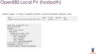 kubectl apply -f https://openebs.github.io/charts/hostpath-operator.yaml
OpenEBS Local PV (hostpath)
apiVersion: storage.k8s.io/v1
kind: StorageClass
metadata:
name: local-hostpath
annotations:
openebs.io/cas-type: local
cas.openebs.io/config: |
- name: StorageType
value: hostpath
- name: BasePath
value: /var/local-hostpath
provisioner: openebs.io/local
reclaimPolicy: Delete
volumeBindingMode: WaitForFirstConsumer
NAME READY STATUS RESTARTS AGE
openebs-localpv-provisioner-5ff697f967-nb7f4 1/1 Running 0 2m49s
 