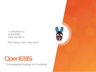 Containerised Storage for Containers
@JeffryMolanus
@openEBS
www.openebs.io
K8s meetup, Berlin, May 2018
 