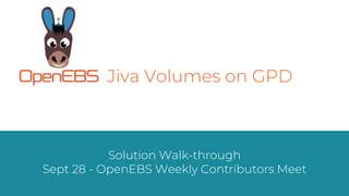 Solution Walk-through
Sept 28 - OpenEBS Weekly Contributors Meet
Jiva Volumes on GPD
 