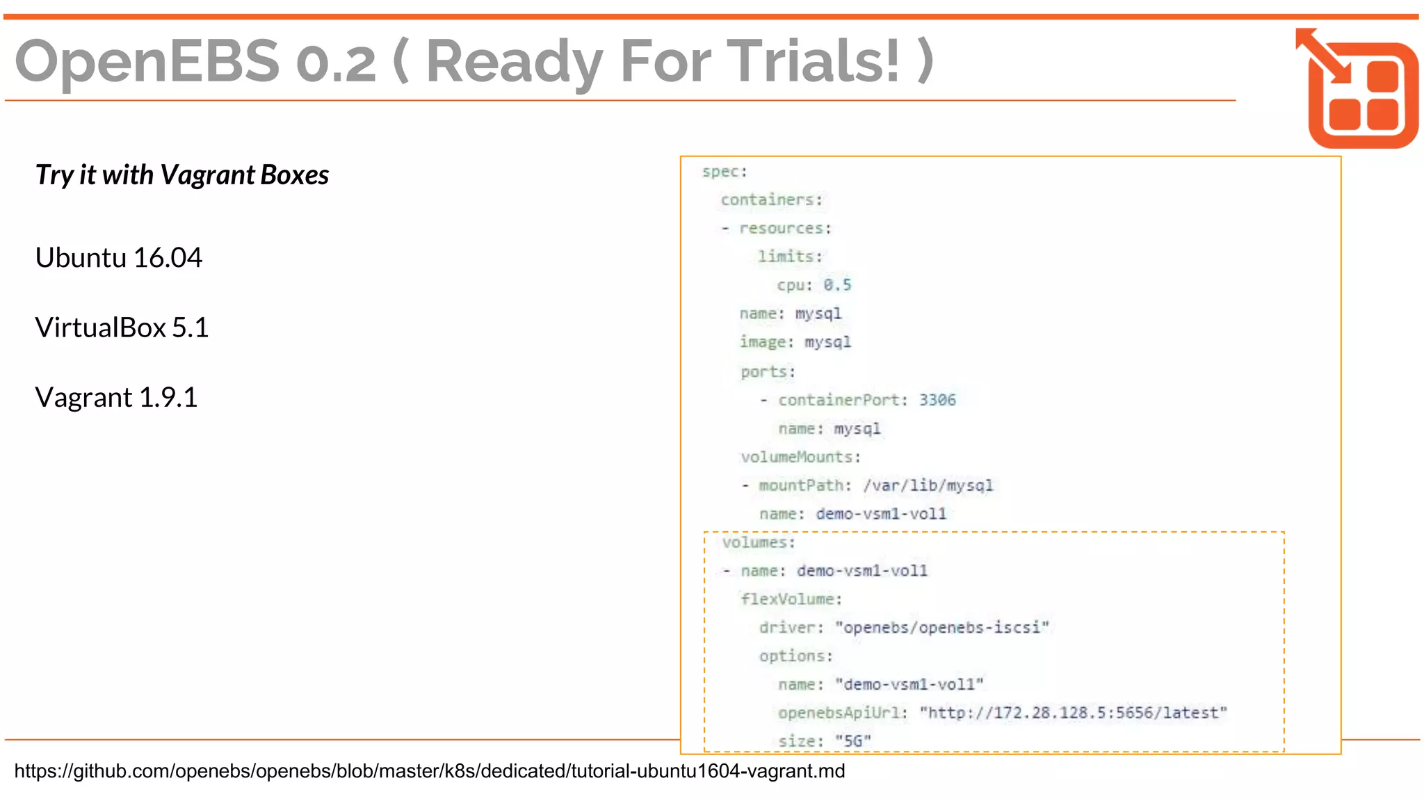 OpenEBS 0.2 ( Ready For Trials! )
Try it with Vagrant Boxes
Ubuntu 16.04
VirtualBox 5.1
Vagrant 1.9.1
https://github.com/openebs/openebs/blob/master/k8s/dedicated/tutorial-ubuntu1604-vagrant.md
 