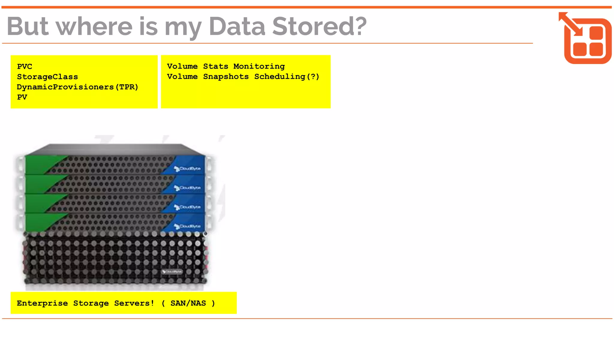 But where is my Data Stored?
PVC
StorageClass
DynamicProvisioners(TPR)
PV
Volume Stats Monitoring
Volume Snapshots Scheduling(?)
Enterprise Storage Servers! ( SAN/NAS )
 