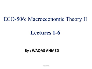 ECO-506: Macroeconomic Theory II

          Lectures 1-6


        By : WAQAS AHMED


                -NOSSCIRE-
 