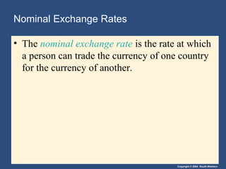 Copyright © 2004 South-Western
Nominal Exchange Rates
• The nominal exchange rate is the rate at which
a person can trade the currency of one country
for the currency of another.
 