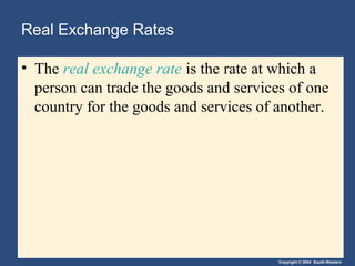 Copyright © 2004 South-Western
Real Exchange Rates
• The real exchange rate is the rate at which a
person can trade the goods and services of one
country for the goods and services of another.
 
