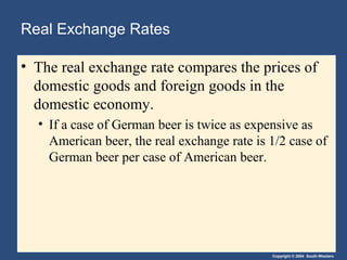 Copyright © 2004 South-Western
Real Exchange Rates
• The real exchange rate compares the prices of
domestic goods and foreign goods in the
domestic economy.
• If a case of German beer is twice as expensive as
American beer, the real exchange rate is 1/2 case of
German beer per case of American beer.
 