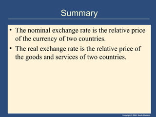 Copyright © 2004 South-Western
Summary
• The nominal exchange rate is the relative price
of the currency of two countries.
• The real exchange rate is the relative price of
the goods and services of two countries.
 