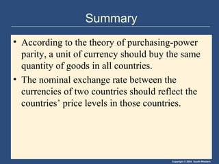 Copyright © 2004 South-Western
Summary
• According to the theory of purchasing-power
parity, a unit of currency should buy the same
quantity of goods in all countries.
• The nominal exchange rate between the
currencies of two countries should reflect the
countries’ price levels in those countries.
 