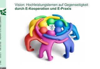 Vision: Hochleistungslernen auf Gegenseitigkeit  durch E-Kooperation und E-Praxis 