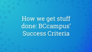 How we get stuff
done: BCcampus’
Success Criteria
 