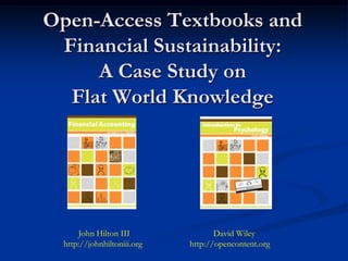 Open-Access Textbooks and
 Financial Sustainability:
     A Case Study on
  Flat World Knowledge




      John Hilton III               David Wiley
  http://johnhiltoniii.org   http://opencontent.org
 