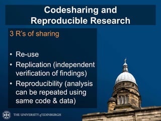 Codesharing and
Reproducible Research
3 R’s of sharing
• Re-use
• Replication (independent
verification of findings)
• Reproducibility (analysis
can be repeated using
same code & data)
 