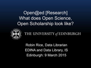 Open@ed [Research]
What does Open Science,
Open Scholarship look like?
Robin Rice, Data Librarian
EDINA and Data Library, IS
Edinburgh: 9 March 2015
 