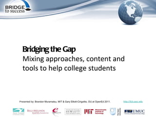 Presented by : Brandon Muramatsu, MIT & Gary Elliott-Cirigottis, OU at OpenEd 2011. http://b2s.aacc.edu Bridging the Gap Mixing approaches, content and tools to help college students 